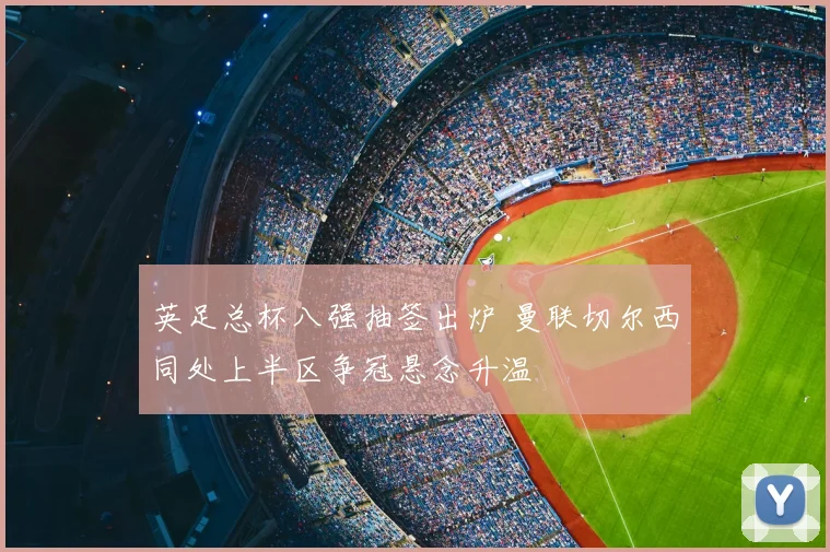 英足总杯八强抽签出炉 曼联切尔西同处上半区争冠悬念升温