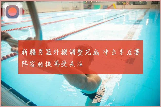 新疆男篮外援调整完成 冲击季后赛阵容轮换再受关注