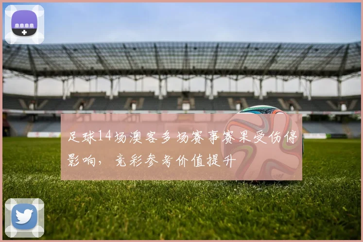 足球14场澳客多场赛事赛果受伤停影响,竞彩参考价值提升